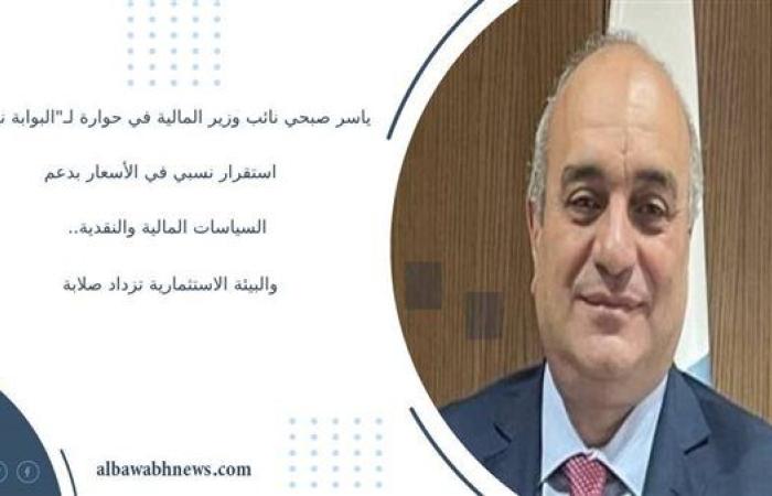 ياسر صبحي نائب وزير المالية للسياسات المالية في حواره لـ"البوابة نيوز": استقرار نسبي في الأسعار بدعم السياسات المالية والنقدية.. والبيئة الاستثمارية تزداد صلابة