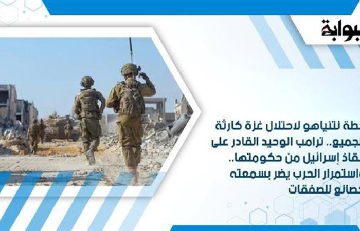 خطة نتنياهو لاحتلال غزة كارثة للجميع.. ترامب الوحيد القادر على إنقاذ إسرائيل من حكومتها.. واستمرار الحرب يضر بسمعته كصانع للصفقات