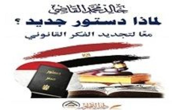 ( لماذا دستور جديد ؟ ..  معًا لتجديد الفكر القانوني )  كتاب جديد للمستشار خالد القاضي